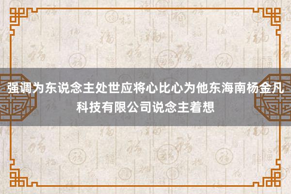 强调为东说念主处世应将心比心为他东海南杨金凡科技有限公司说念主着想
