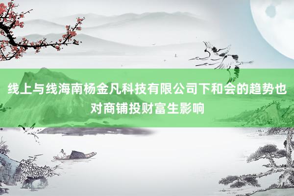 线上与线海南杨金凡科技有限公司下和会的趋势也对商铺投财富生影响