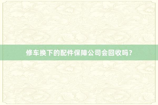 修车换下的配件保障公司会回收吗？