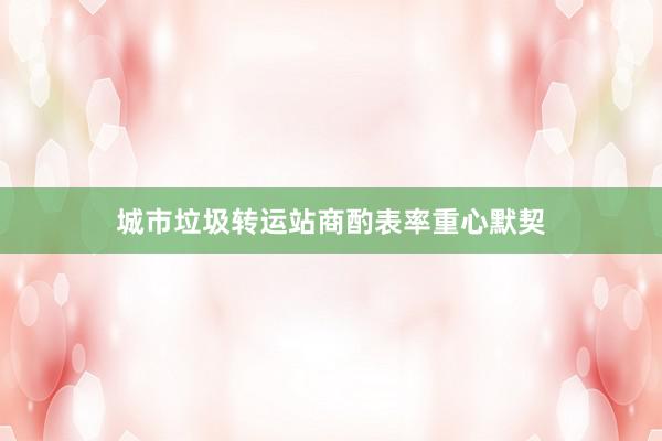 城市垃圾转运站商酌表率重心默契