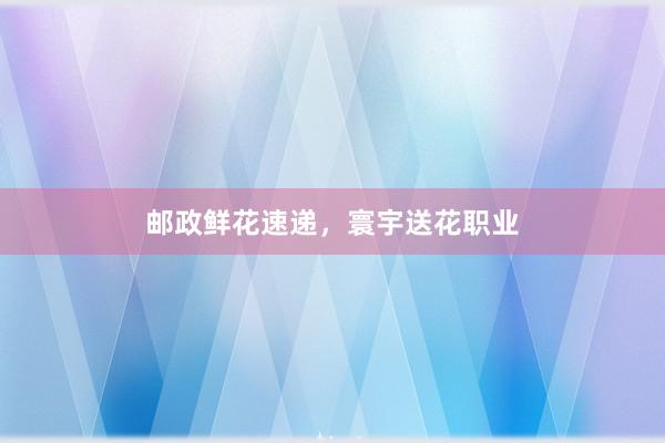 邮政鲜花速递，寰宇送花职业