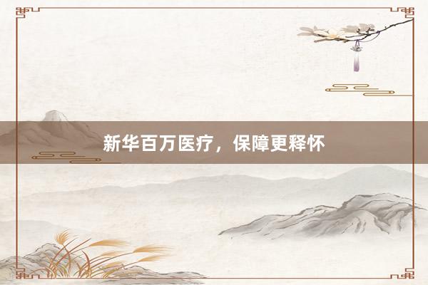 新华百万医疗，保障更释怀