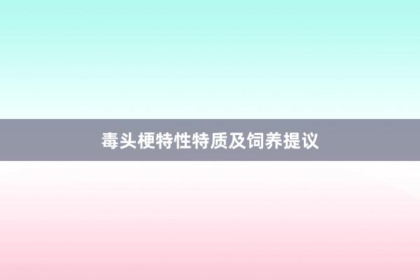 毒头梗特性特质及饲养提议