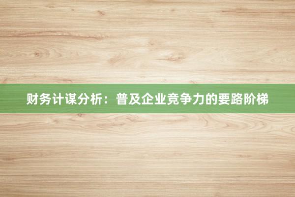财务计谋分析:普及企业竞争力的要路阶梯
